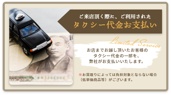 ご来店された際に、ご利用されたタクシー代金の一部を支払いいたします。お買取りによって負担対象にならない場合がございます。